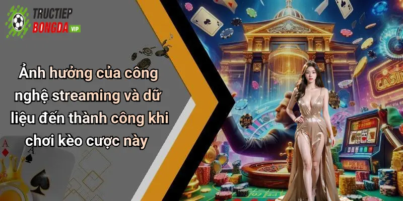 Ảnh hưởng của công nghệ streaming và dữ liệu đến thành công khi chơi kèo cược này