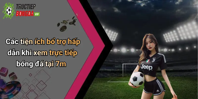 Các tiện ích bổ trợ hấp dẫn khi xem trực tiếp bóng đá tại 7m