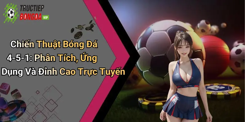 Chiến Thuật Bóng Đá 4-5-1: Phân Tích, Ứng Dụng Và Đỉnh Cao Trực Tuyến