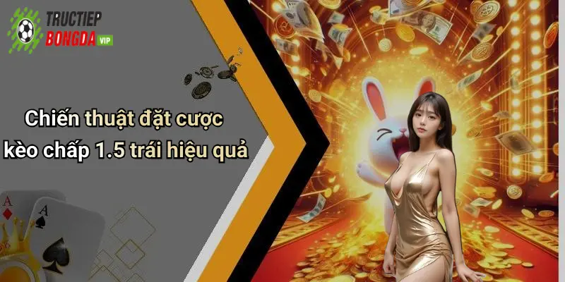 Chiến thuật đặt cược kèo chấp 1.5 trái hiệu quả