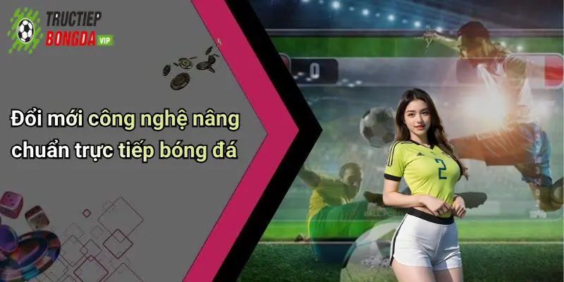 Đổi mới công nghệ nâng chuẩn trực tiếp bóng đá
