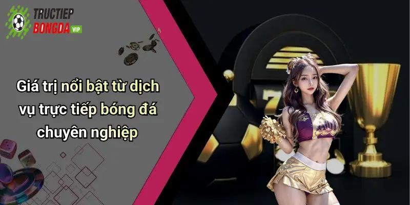 Giá trị nổi bật từ dịch vụ trực tiếp bóng đá chuyên nghiệp