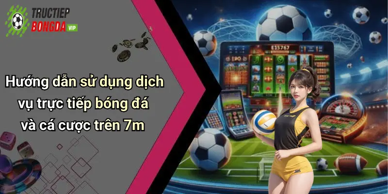 Hướng dẫn sử dụng dịch vụ trực tiếp bóng đá và cá cược trên 7m