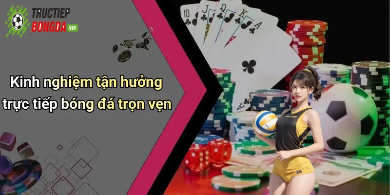 Kinh nghiệm tận hưởng trực tiếp bóng đá trọn vẹn