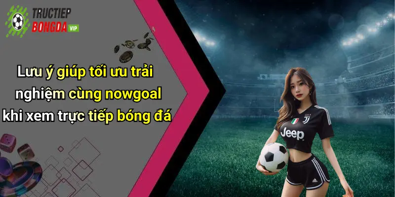 Lưu ý giúp tối ưu trải nghiệm cùng nowgoal khi xem trực tiếp bóng đá