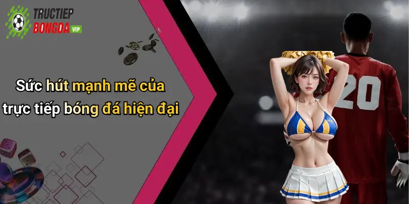 Sức hút mạnh mẽ của trực tiếp bóng đá hiện đại