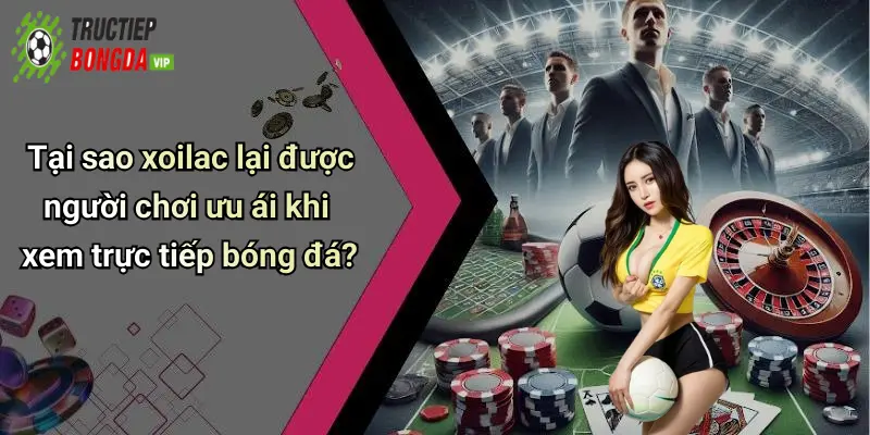 Tại sao xoilac lại được người chơi ưu ái khi xem trực tiếp bóng đá?