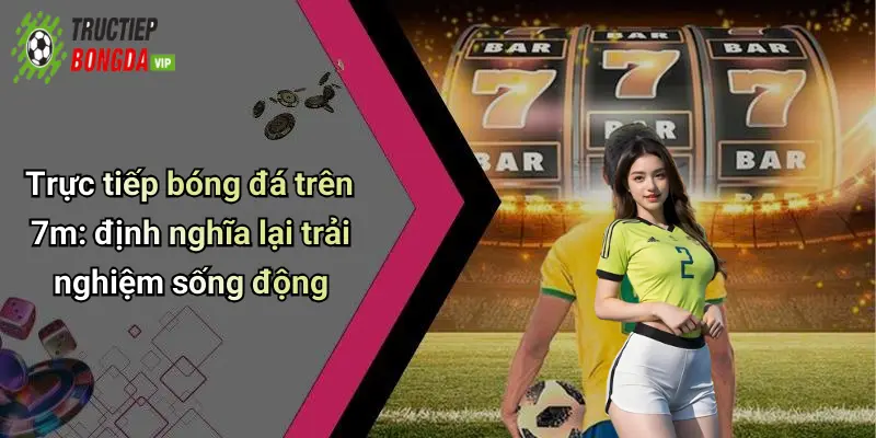 Trực tiếp bóng đá trên 7m: định nghĩa lại trải nghiệm sống động