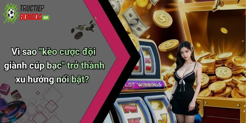 Vì sao "kèo cược đội giành cúp bạc" trở thành xu hướng nổi bật?