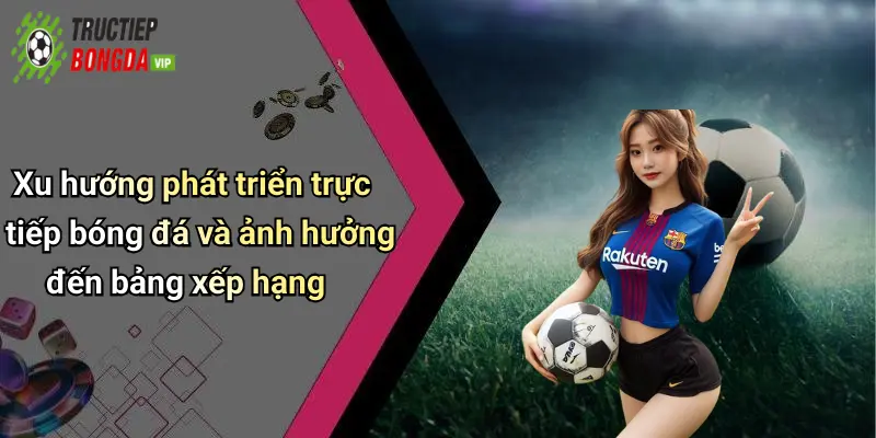 Xu hướng phát triển trực tiếp bóng đá và ảnh hưởng đến bảng xếp hạng
