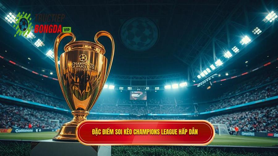 1. Đặc điểm soi kèo Champions League hấp dẫn